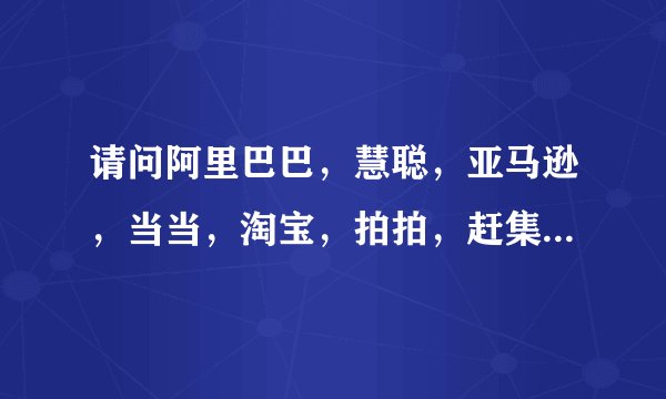 请问阿里巴巴，慧聪，亚马逊，当当，淘宝，拍拍，赶集，58同城各自用的什么通信软件，搜索引擎，网络社区