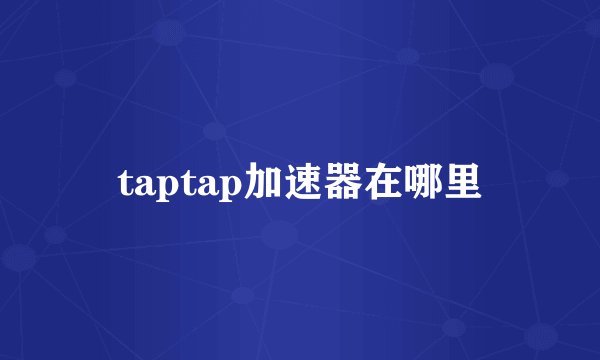 taptap加速器在哪里