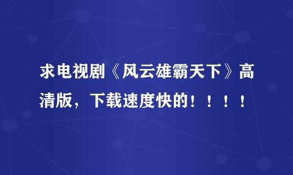 求电视剧《风云雄霸天下》高清版，下载速度快的！！！！