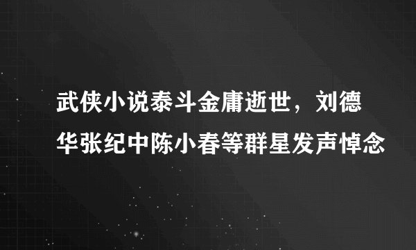 武侠小说泰斗金庸逝世，刘德华张纪中陈小春等群星发声悼念